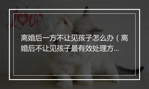 离婚后一方不让见孩子怎么办（离婚后不让见孩子最有效处理方法）