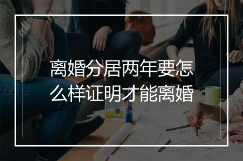 离婚分居两年要怎么样证明才能离婚