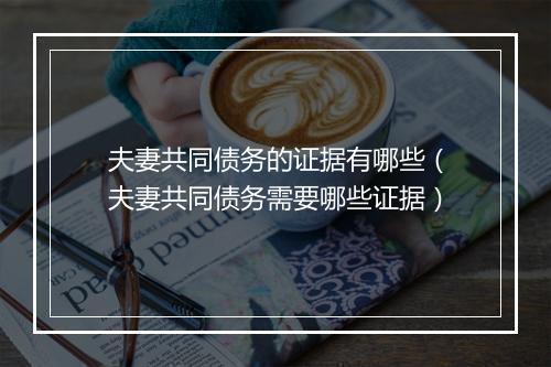 夫妻共同债务的证据有哪些（夫妻共同债务需要哪些证据）