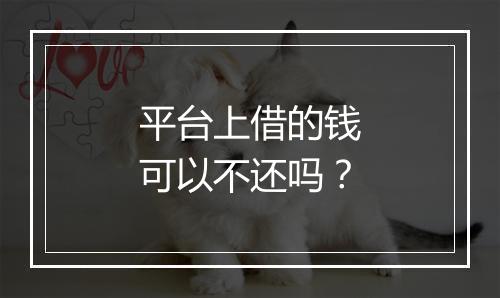 平台上借的钱可以不还吗？