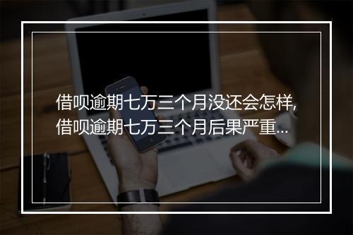 借呗逾期七万三个月没还会怎样,借呗逾期七万三个月后果严重吗