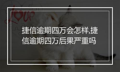 捷信逾期四万会怎样,捷信逾期四万后果严重吗