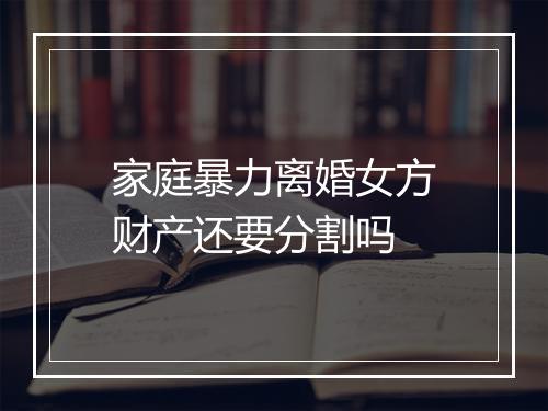 家庭暴力离婚女方财产还要分割吗