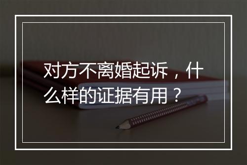 对方不离婚起诉，什么样的证据有用？