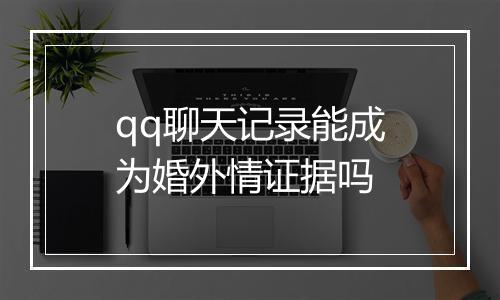 qq聊天记录能成为婚外情证据吗
