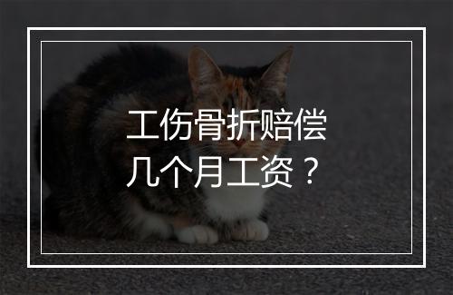 工伤骨折赔偿几个月工资？