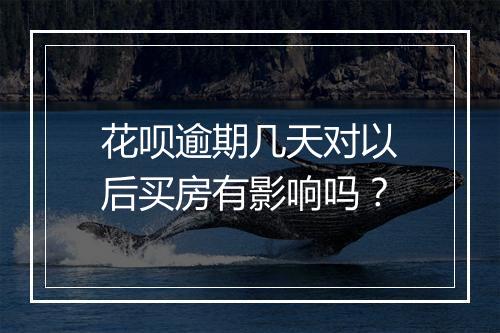 花呗逾期几天对以后买房有影响吗？