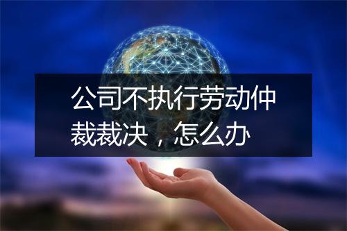 公司不执行劳动仲裁裁决，怎么办