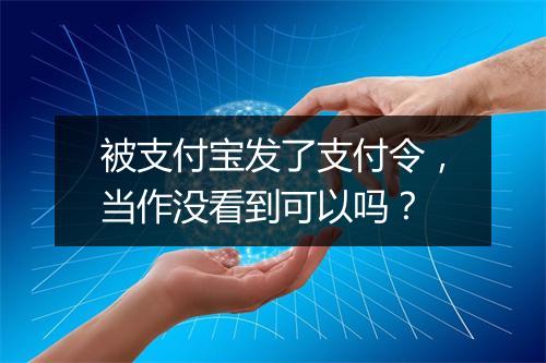 被支付宝发了支付令，当作没看到可以吗？