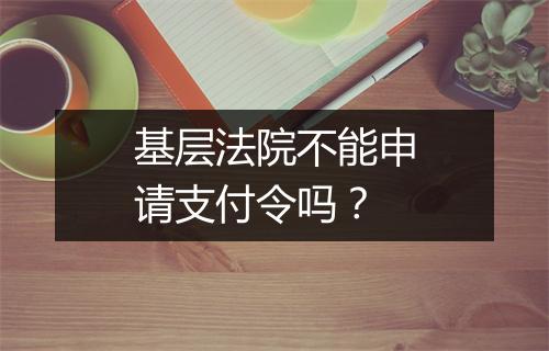 基层法院不能申请支付令吗？