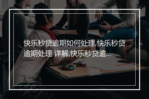 快乐秒贷逾期如何处理,快乐秒贷逾期处理 详解,快乐秒贷逾期还款攻略