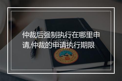 仲裁后强制执行在哪里申请,仲裁的申请执行期限