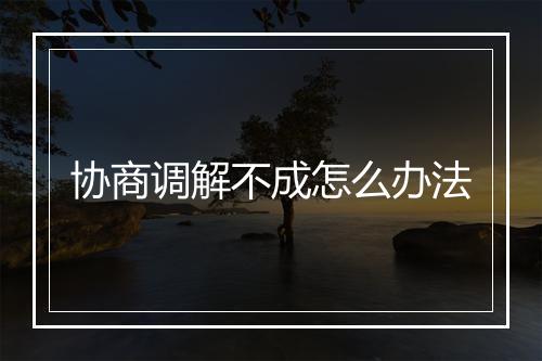 协商调解不成怎么办法