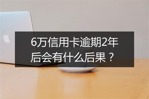 6万信用卡逾期2年后会有什么后果？