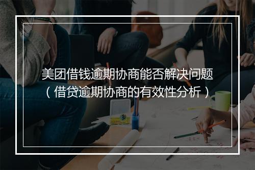 美团借钱逾期协商能否解决问题（借贷逾期协商的有效性分析）
