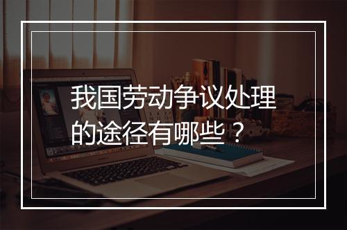 我国劳动争议处理的途径有哪些？