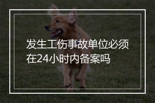 发生工伤事故单位必须在24小时内备案吗