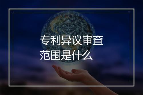 专利异议审查范围是什么