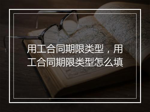 用工合同期限类型，用工合同期限类型怎么填