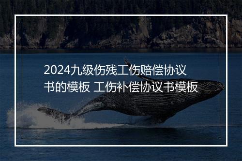 2024九级伤残工伤赔偿协议书的模板 工伤补偿协议书模板