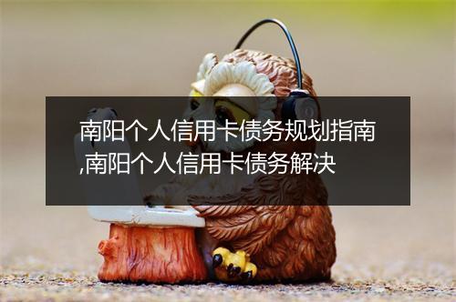 南阳个人信用卡债务规划指南,南阳个人信用卡债务解决