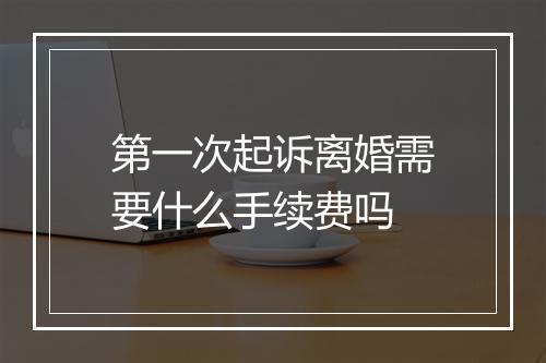 第一次起诉离婚需要什么手续费吗