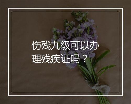 伤残九级可以办理残疾证吗？