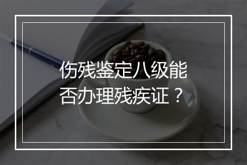 伤残鉴定八级能否办理残疾证？