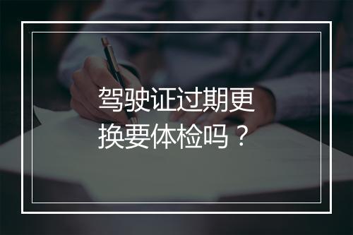 驾驶证过期更换要体检吗？