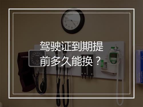 驾驶证到期提前多久能换？