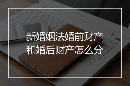 新婚姻法婚前财产和婚后财产怎么分