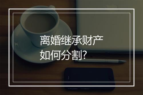 离婚继承财产如何分割?