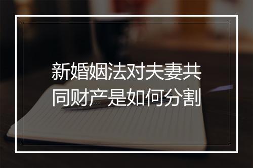 新婚姻法对夫妻共同财产是如何分割