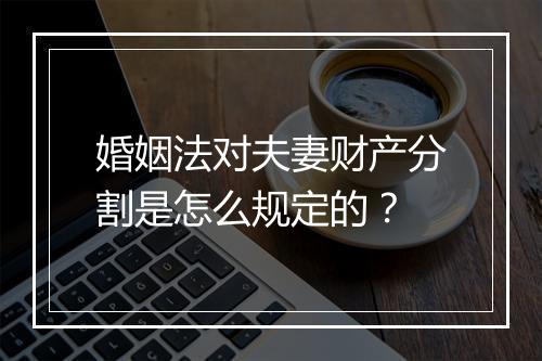 婚姻法对夫妻财产分割是怎么规定的？