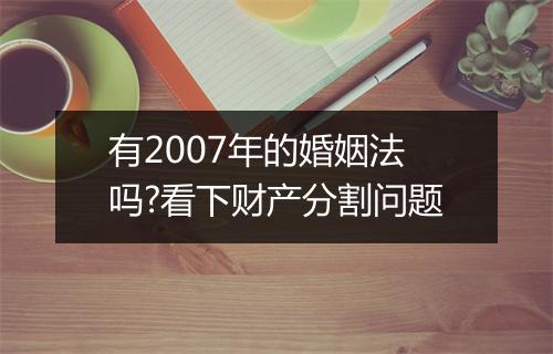 有2007年的婚姻法吗?看下财产分割问题