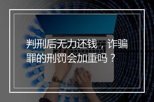 判刑后无力还钱，诈骗罪的刑罚会加重吗？