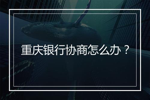 重庆银行协商怎么办？
