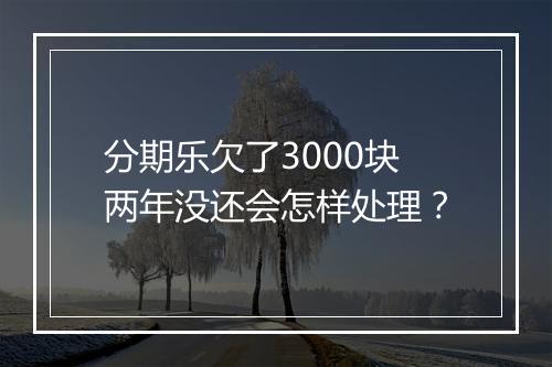 分期乐欠了3000块两年没还会怎样处理？