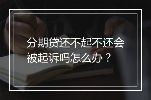 分期贷还不起不还会被起诉吗怎么办？