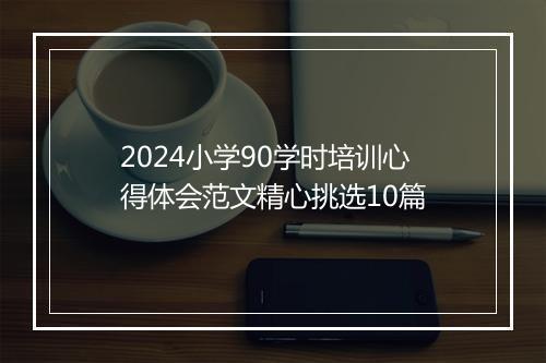 2024小学90学时培训心得体会范文精心挑选10篇
