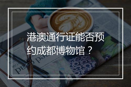 港澳通行证能否预约成都博物馆？