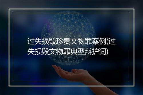 过失损毁珍贵文物罪案例(过失损毁文物罪典型辩护词)