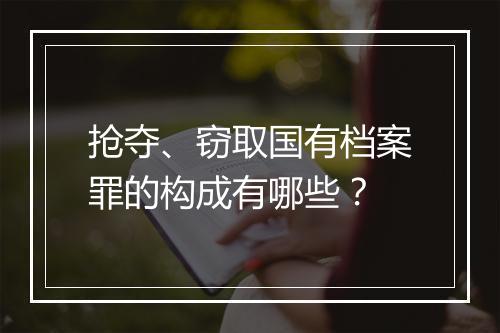 抢夺、窃取国有档案罪的构成有哪些？
