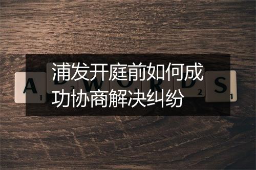 浦发开庭前如何成功协商解决纠纷