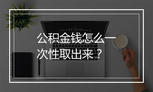 公积金钱怎么一次性取出来？