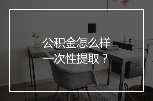 公积金怎么样一次性提取？