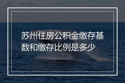 苏州住房公积金缴存基数和缴存比例是多少
