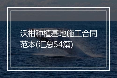 沃柑种植基地施工合同范本(汇总54篇)