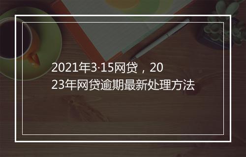 2021年3·15网贷，2023年网贷逾期最新处理方法