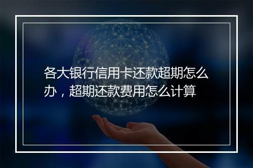 各大银行信用卡还款超期怎么办，超期还款费用怎么计算